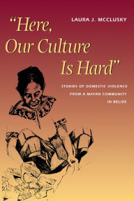 Title: Here, Our Culture Is Hard: Stories of Domestic Violence from a Mayan Community in Belize, Author: Laura McClusky