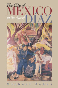 Title: The City of Mexico in the Age of Díaz, Author: Michael Johns