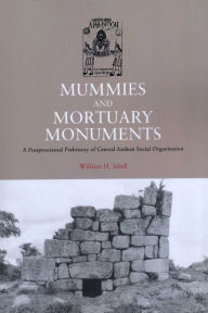 Title: Mummies and Mortuary Monuments: A Postprocessual Prehistory of Central Andean Social Organization, Author: William H. Isbell