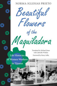 Title: Beautiful Flowers of the Maquiladora: Life Histories of Women Workers in Tijuana, Author: Norma Iglesias Prieto