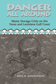 Title: Danger All Around: Waste Storage Crisis on the Texas and Louisiana Gulf Coast, Author: Joel B. Goldsteen