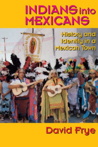 Title: Indians into Mexicans: History and Identity in a Mexican Town, Author: David Frye