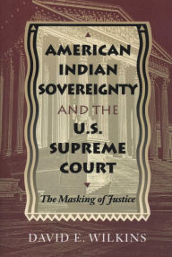 Title: American Indian Sovereignty and the U.S. Supreme Court: The Masking of Justice, Author: David E. Wilkins
