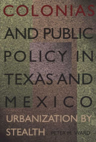 Title: Colonias and Public Policy in Texas and Mexico: Urbanization by Stealth / Edition 1, Author: Peter M. Ward