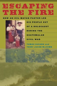 Title: Escaping the Fire: How an Ixil Mayan Pastor Led His People Out of a Holocaust During the Guatemalan Civil War, Author: Tomás Guzaro