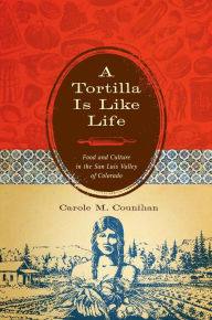 Title: A Tortilla Is Like Life: Food and Culture in the San Luis Valley of Colorado, Author: Carole M. Counihan