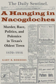 Title: A Hanging in Nacogdoches: Murder, Race, Politics, and Polemics in Texas's Oldest Town, 1870-1916, Author: Gary B. Borders