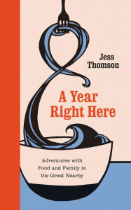 Title: A Year Right Here: Adventures with Food and Family in the Great Nearby, Author: Jess Thomson