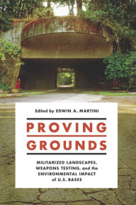 Title: Proving Grounds: Militarized Landscapes, Weapons Testing, and the Environmental Impact of U.S. Bases, Author: Edwin A. Martini