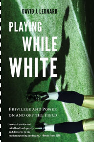 Title: Playing While White: Privilege and Power on and off the Field, Author: David J. Leonard