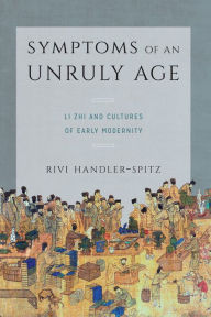 Title: Symptoms of an Unruly Age: Li Zhi and Cultures of Early Modernity, Author: Rivi Handler-Spitz