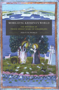 Title: Mobilizing Krishna's World: The Writings of Prince Savant Singh of Kishangarh, Author: Heidi Pauwels