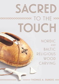 Title: Sacred to the Touch: Nordic and Baltic Religious Wood Carving, Author: Thomas A. DuBois