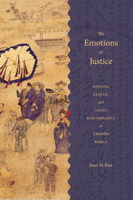 Title: The Emotions of Justice: Gender, Status, and Legal Performance in Choson Korea, Author: Jisoo M. Kim