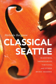 Title: Classical Seattle: Maestros, Impresarios, Virtuosi, and Other Music Makers, Author: Melinda Bargreen