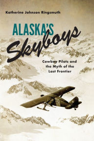 Title: Alaska's Skyboys: Cowboy Pilots and the Myth of the Last Frontier, Author: Katherine Johnson Ringsmuth