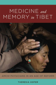Title: Medicine and Memory in Tibet: Amchi Physicians in an Age of Reform, Author: Theresia Hofer