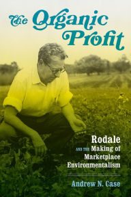 Title: The Organic Profit: Rodale and the Making of Marketplace Environmentalism, Author: Andrew N. Case