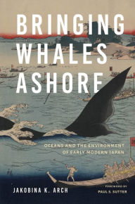 Title: Bringing Whales Ashore: Oceans and the Environment of Early Modern Japan, Author: Jakobina K. Arch