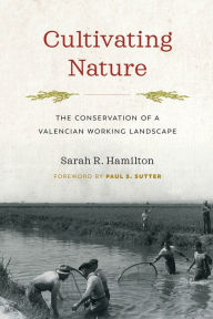 Title: Cultivating Nature: The Conservation of a Valencian Working Landscape, Author: Sarah R. Hamilton