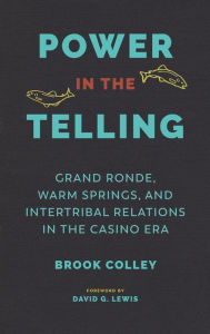 Title: Power in the Telling: Grand Ronde, Warm Springs, and Intertribal Relations in the Casino Era, Author: Brook Colley