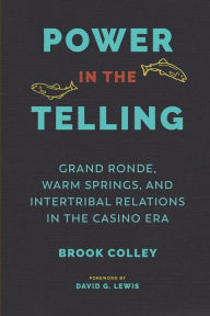 Title: Power in the Telling: Grand Ronde, Warm Springs, and Intertribal Relations in the Casino Era, Author: Brook Colley