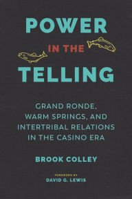 Title: Power in the Telling: Grand Ronde, Warm Springs, and Intertribal Relations in the Casino Era, Author: Brook Colley