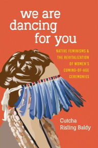 Title: We Are Dancing for You: Native Feminisms and the Revitalization of Women's Coming-of-Age Ceremonies, Author: Cutcha Risling Baldy