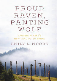 Title: Proud Raven, Panting Wolf: Carving Alaska's New Deal Totem Parks, Author: Emily L. Moore