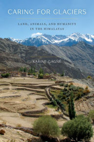 Title: Caring for Glaciers: Land, Animals, and Humanity in the Himalayas, Author: Karine Gagné