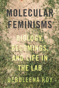 Title: Molecular Feminisms: Biology, Becomings, and Life in the Lab, Author: Deboleena Roy