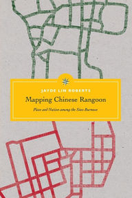 Title: Mapping Chinese Rangoon: Place and Nation among the Sino-Burmese, Author: Jayde Lin Roberts