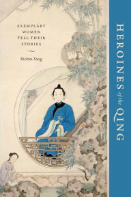 Title: Heroines of the Qing: Exemplary Women Tell Their Stories, Author: Binbin Yang