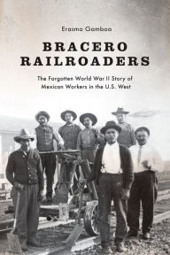 Title: Bracero Railroaders: The Forgotten World War II Story of Mexican Workers in the U.S. West, Author: Erasmo Gamboa