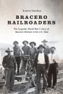 Bracero Railroaders: The Forgotten World War II Story of Mexican Workers in the U.S. West