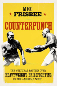 Title: Counterpunch: The Cultural Battles over Heavyweight Prizefighting in the American West, Author: Meg Frisbee