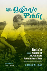 Title: The Organic Profit: Rodale and the Making of Marketplace Environmentalism, Author: Andrew N. Case