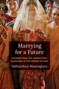 Title: Marrying for a Future: Transnational Sri Lankan Tamil Marriages in the Shadow of War, Author: Sidharthan Maunaguru