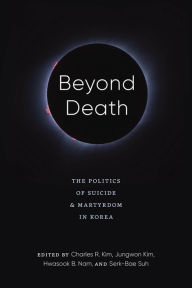 Title: Beyond Death: The Politics of Suicide and Martyrdom in Korea, Author: Charles R. Kim