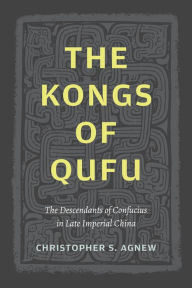 Title: The Kongs of Qufu: The Descendants of Confucius in Late Imperial China, Author: Christopher S. Agnew