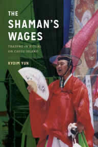 Title: The Shaman's Wages: Trading in Ritual on Cheju Island, Author: Kyoim Yun