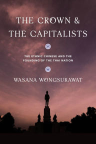 Title: The Crown and the Capitalists: The Ethnic Chinese and the Founding of the Thai Nation, Author: Wasana Wongsurawat