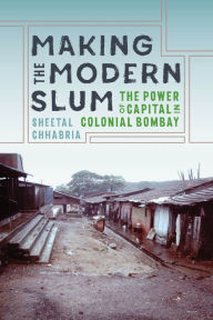 Title: Making the Modern Slum: The Power of Capital in Colonial Bombay, Author: Sheetal Chhabria