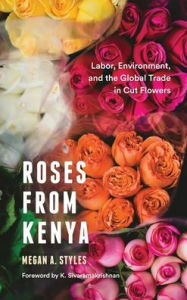 Title: Roses from Kenya: Labor, Environment, and the Global Trade in Cut Flowers, Author: Megan A. Styles