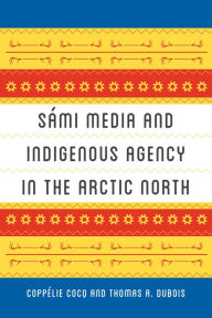 Title: Sámi Media and Indigenous Agency in the Arctic North, Author: Coppélie Cocq Gelfgren