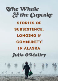 Title: The Whale and the Cupcake: Stories of Subsistence, Longing, and Community in Alaska, Author: Julia O'Malley