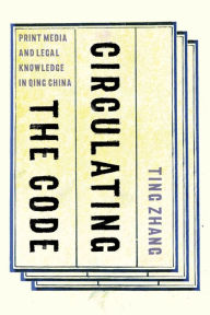 Title: Circulating the Code: Print Media and Legal Knowledge in Qing China, Author: Ting Zhang