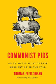 Title: Communist Pigs: An Animal History of East Germany's Rise and Fall, Author: Thomas Fleischman