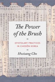 Title: The Power of the Brush: Epistolary Practices in Choson Korea, Author: Hwisang Cho