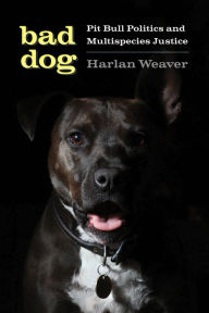 Title: Bad Dog: Pit Bull Politics and Multispecies Justice, Author: Harlan Weaver